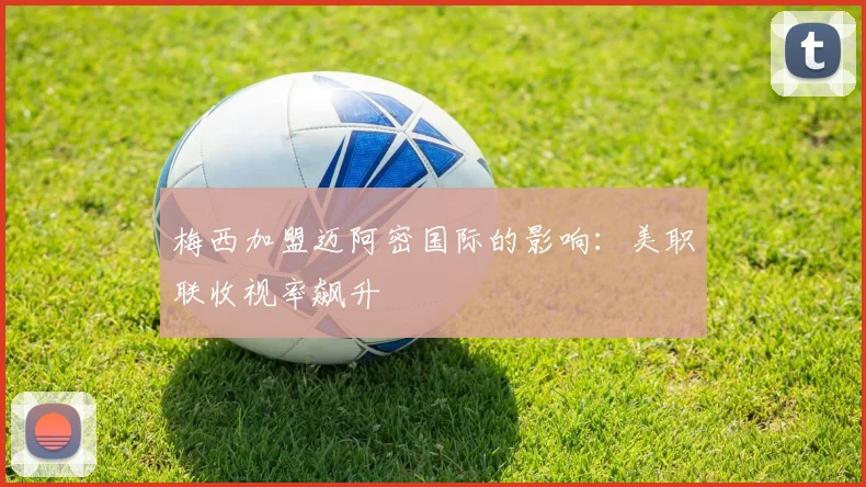 梅西加盟迈阿密国际的影响：美职联收视率飙升