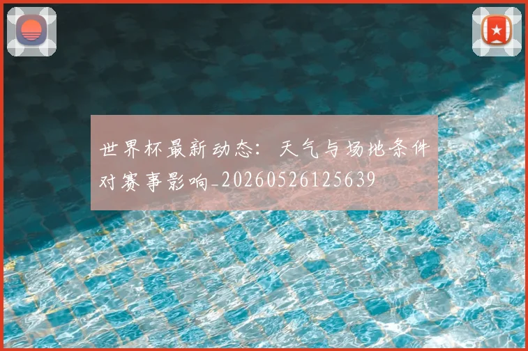 世界杯最新动态:天气与场地条件对赛事影响_20260526125639