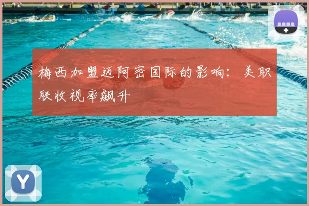 梅西加盟迈阿密国际的影响：美职联收视率飙升