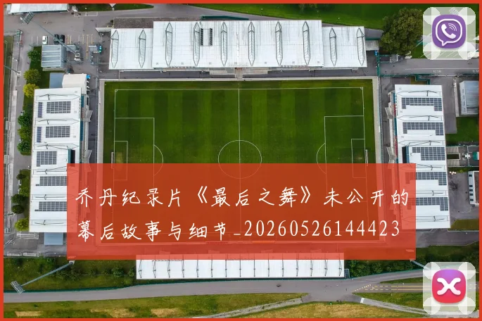 乔丹纪录片《最后之舞》未公开的幕后故事与细节_20260526144423