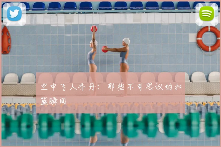 空中飞人乔丹：那些不可思议的扣篮瞬间