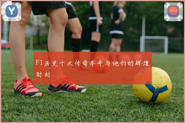 F1历史十大传奇车手与他们的辉煌时刻