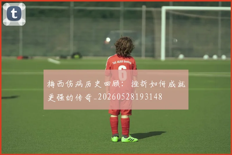 梅西伤病历史回顾：挫折如何成就更强的传奇_20260528193148