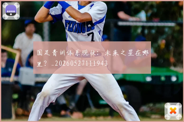 国足青训体系现状:未来之星在哪里?_20260527111943