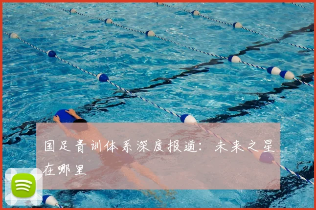 国足青训体系深度报道:未来之星在哪里