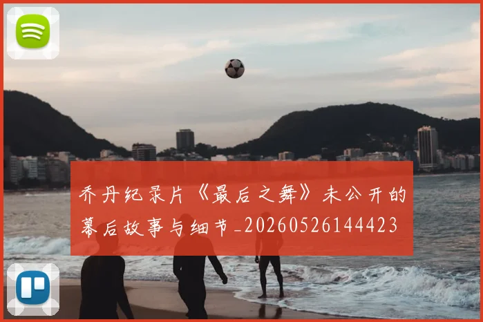 乔丹纪录片《最后之舞》未公开的幕后故事与细节_20260526144423