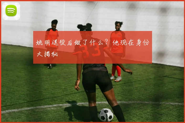 姚明退役后做了什么？他现在身份大揭秘