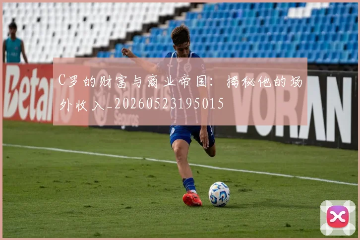 C罗的财富与商业帝国:揭秘他的场外收入_20260523195015