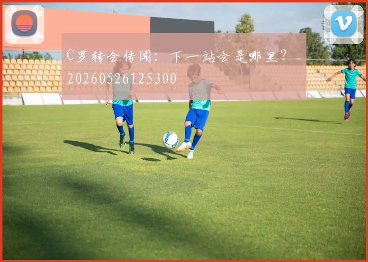 C罗转会传闻:下一站会是哪里?_20260526125300